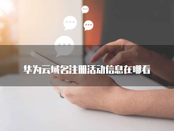 华为云域名注册活动信息在哪看