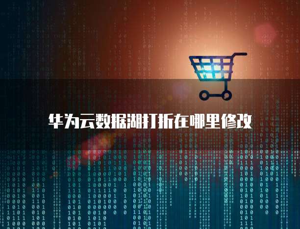 华为云数据湖打折在哪里修改