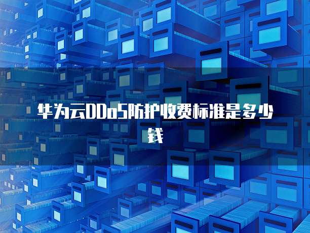 华为云DDoS防护收费标准是多少钱