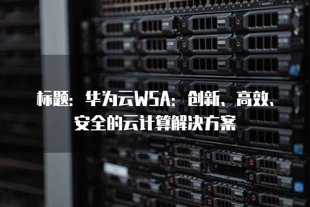 标题:华为云WSA:创新、高效、安全的云计算解决方案