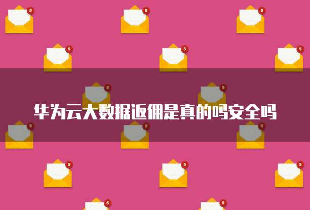 华为云大数据返佣是真的吗安全吗
