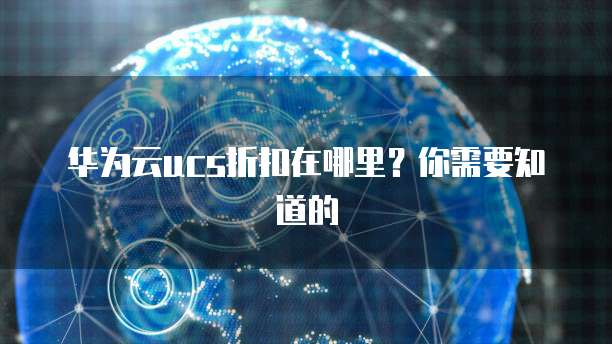 华为云ucs折扣在哪里?你需要知道的