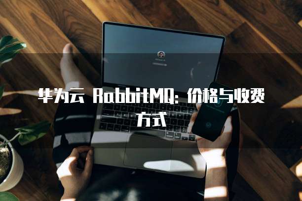 华为云 RabbitMQ: 价格与收费方式