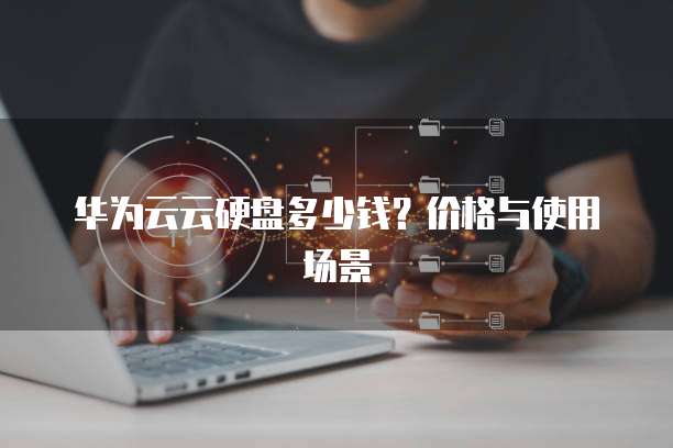 华为云云硬盘多少钱?价格与使用场景