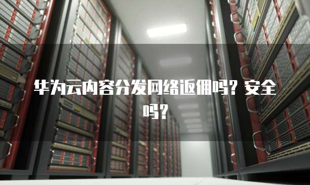 华为云内容分发网络返佣吗?安全吗?