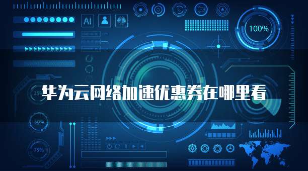 华为云网络加速优惠券在哪里看