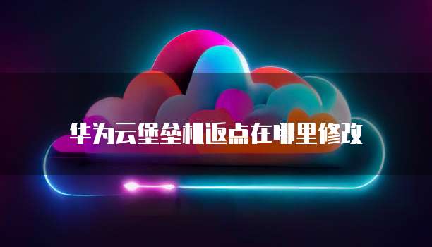 华为云堡垒机返点在哪里修改