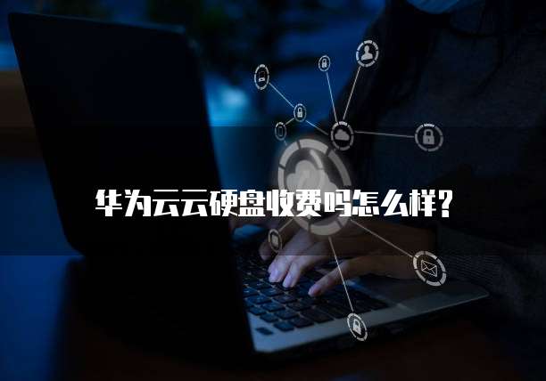 华为云云硬盘收费吗怎么样?