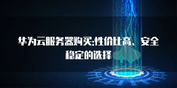 华为云服务器购买:性价比高、安全稳定的选择