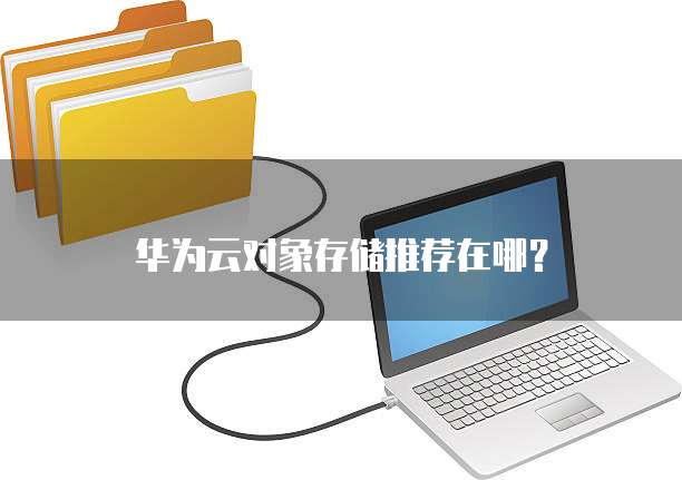 华为云对象存储推荐在哪?