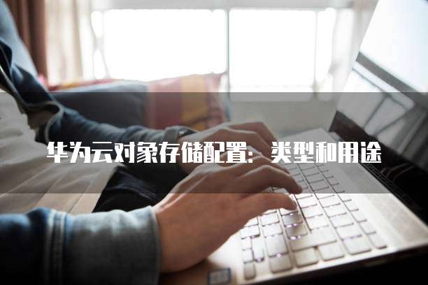 华为云对象存储配置:类型和用途