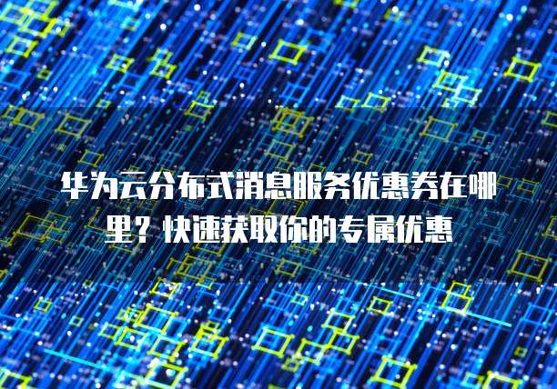 华为云分布式消息服务优惠券在哪里?快速获取你的专属优惠
