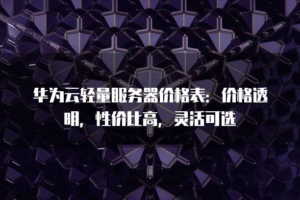 华为云轻量服务器价格表:价格透明,性价比高,灵活可选