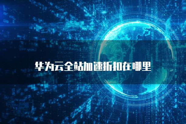 华为云全站加速折扣在哪里