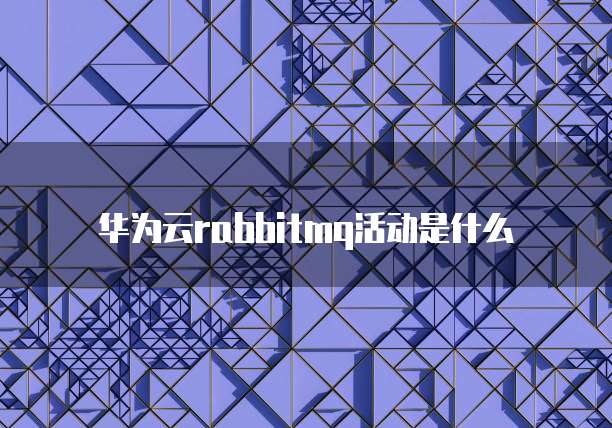 华为云rabbitmq活动是什么