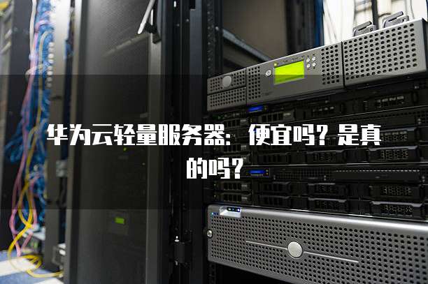 华为云轻量服务器:便宜吗?是真的吗?