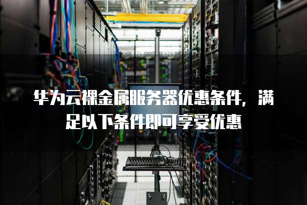 华为云裸金属服务器优惠条件,满足以下条件即可享受优惠