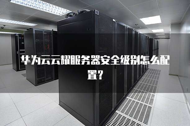 华为云云耀服务器安全级别怎么配置？