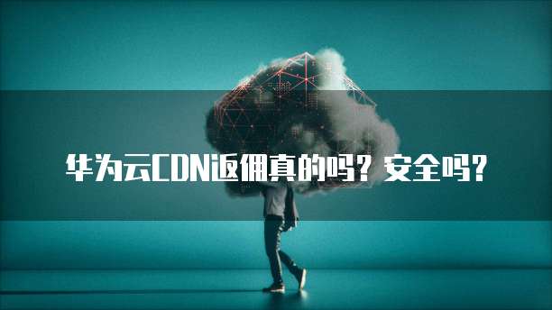 华为云CDN返佣真的吗?安全吗?