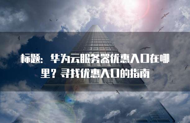 标题：华为云服务器优惠入口在哪里？寻找优惠入口的指南