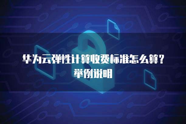 华为云弹性计算收费标准怎么算？举例说明