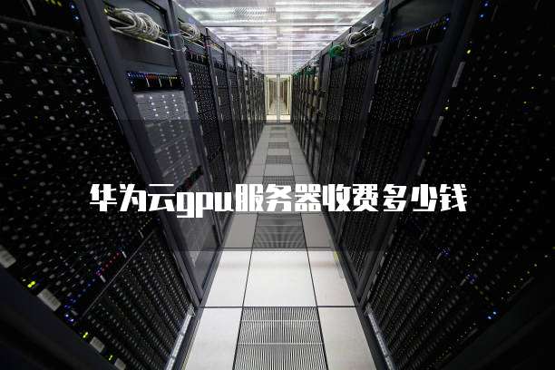 华为云gpu服务器收费多少钱