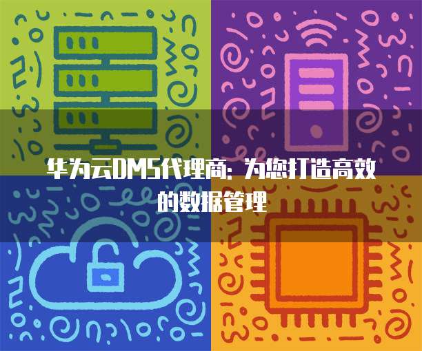 华为云DMS代理商: 为您打造高效的数据管理