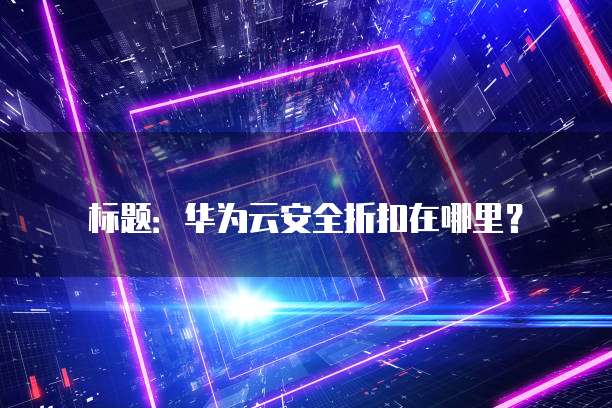 标题：华为云安全折扣在哪里？
