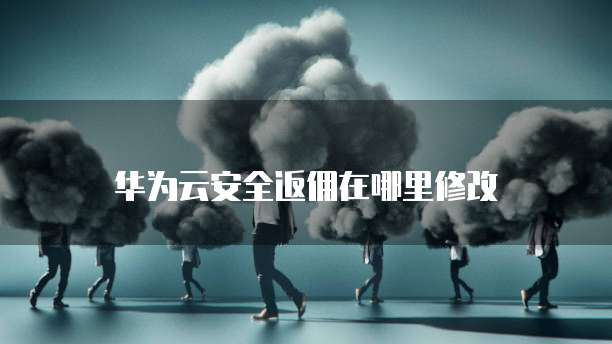 华为云安全返佣在哪里修改