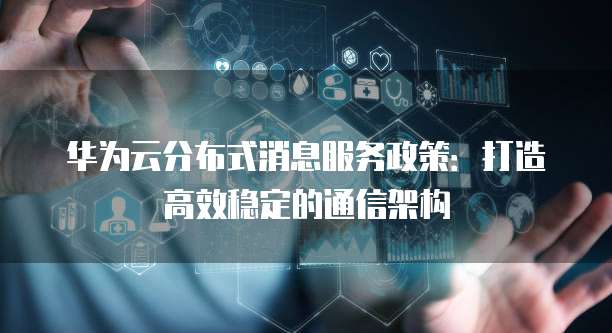 华为云分布式消息服务政策:打造高效稳定的通信架构