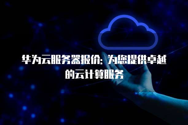 华为云服务器报价: 为您提供卓越的云计算服务