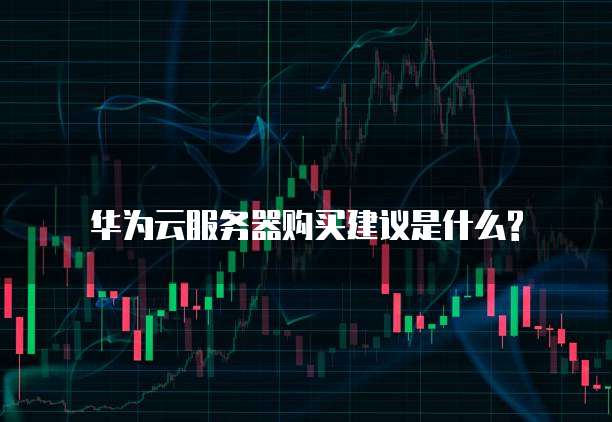 华为云服务器购买建议是什么?