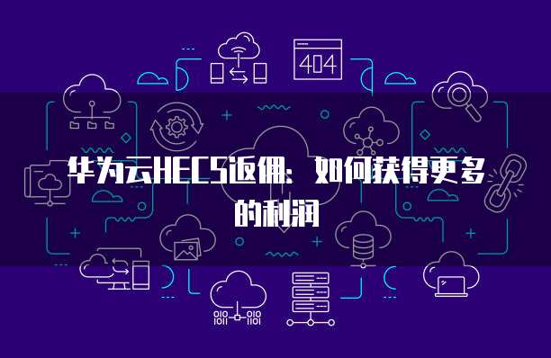 华为云HECS返佣：如何获得更多的利润