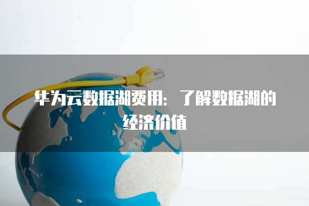 华为云数据湖费用：了解数据湖的经济价值