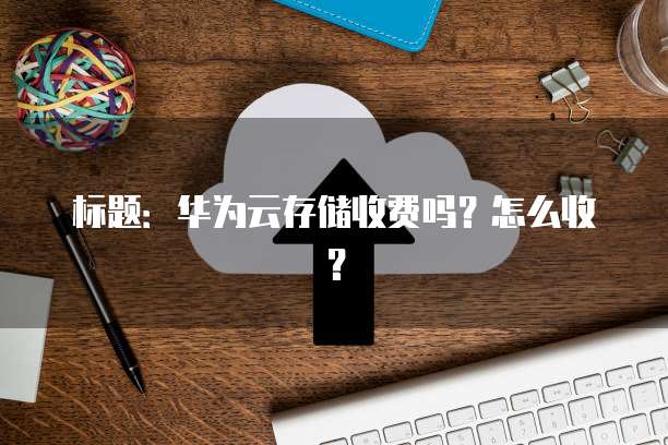 标题:华为云存储收费吗?怎么收?