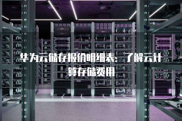 华为云储存报价明细表:了解云计算存储费用