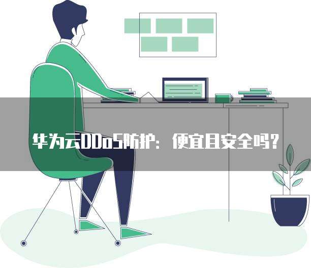 华为云DDoS防护:便宜且安全吗?