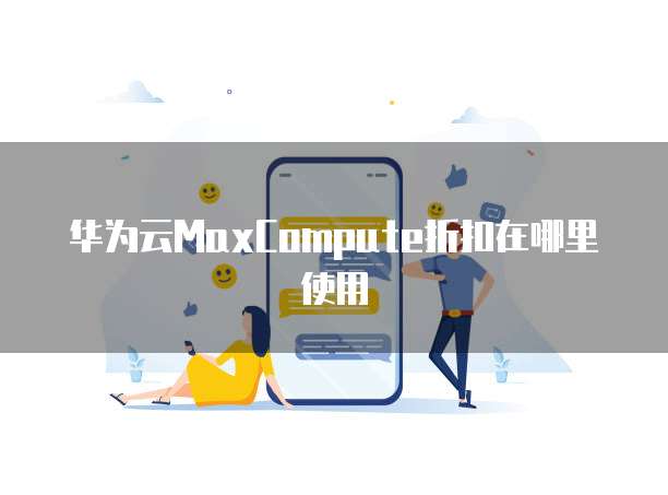 华为云MaxCompute折扣在哪里使用