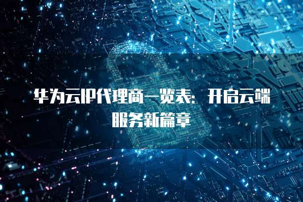 华为云IP代理商一览表:开启云端服务新篇章