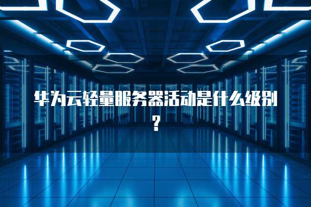 华为云轻量服务器活动是什么级别?