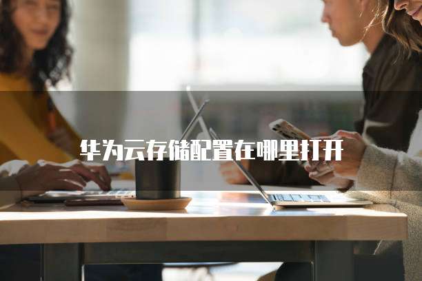 华为云存储配置在哪里打开