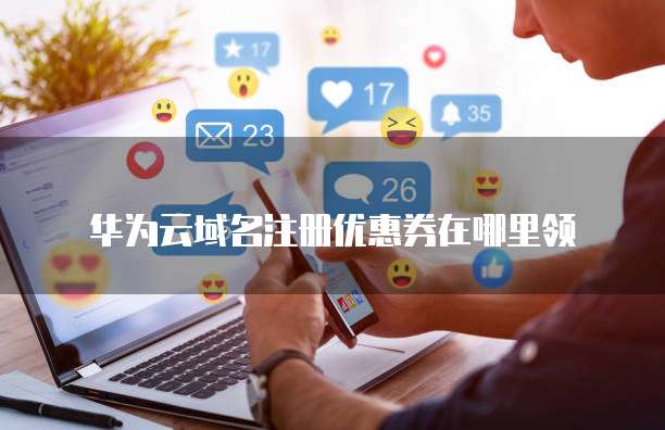 华为云域名注册优惠券在哪里领