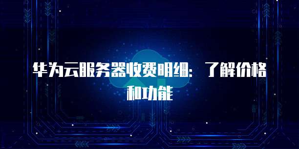 华为云服务器收费明细:了解价格和功能