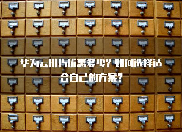 华为云RDS优惠多少?如何选择适合自己的方案?