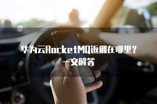 华为云RocketMQ返佣在哪里?一文解答