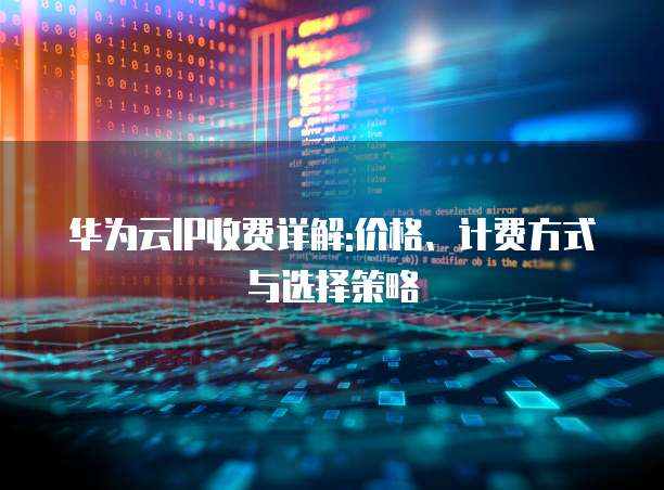 华为云IP收费详解:价格、计费方式与选择策略