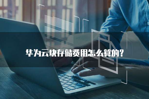 华为云块存储费用怎么算的?