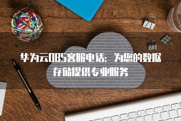 华为云OBS客服电话:为您的数据存储提供专业服务