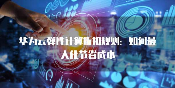华为云弹性计算折扣规则：如何最大化节省成本