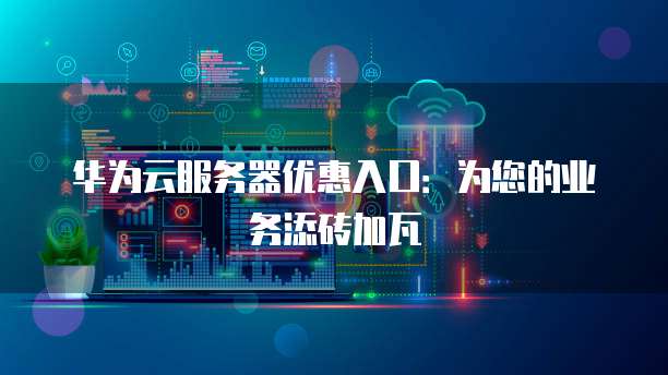 华为云服务器优惠入口：为您的业务添砖加瓦